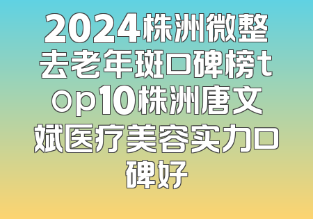 2024株洲微整去老年斑口碑榜top10株洲唐文斌医疗美容实力口碑好