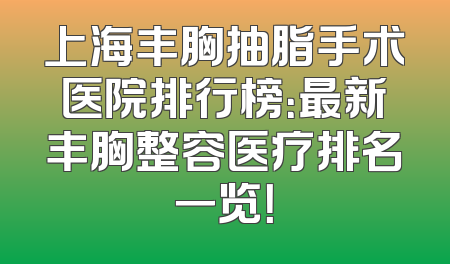 上海丰胸抽脂手术医院排行榜：最新丰胸整容医疗排名一览！