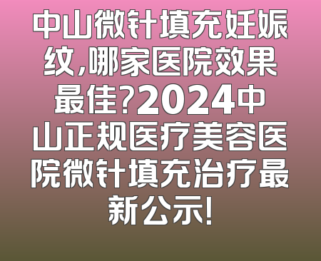 中山微针填充妊娠纹，哪家医院效果最佳？2024中山正规医疗美容医院微针填充治疗最新公示！