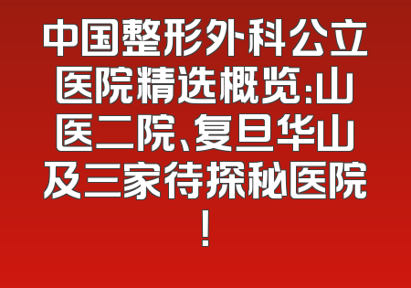 中国整形外科公立医院精选概览：山医二院、复旦华山及三家待探秘医院！