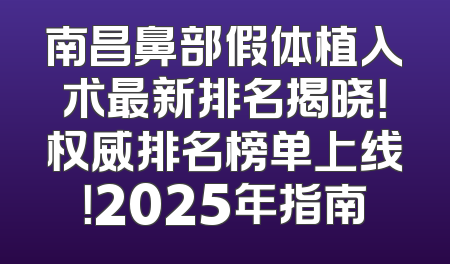 南昌鼻部假体植入术最新排名揭晓！权威排名榜单上线！2025年指南