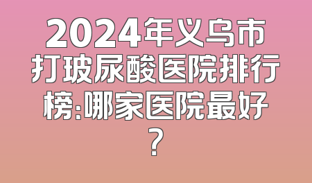 2024年义乌市打玻尿酸医院排行榜：哪家医院最好？
