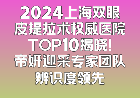 2024上海双眼皮提拉术权威医院TOP10揭晓！帝妍迎采专家团队辨识度领先