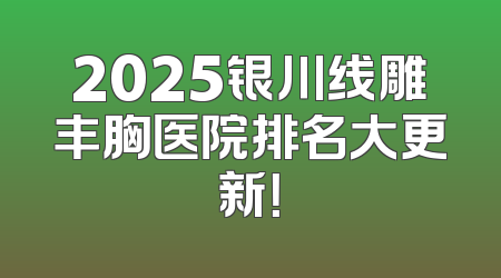 2025银川线雕丰胸医院排名大更新！
