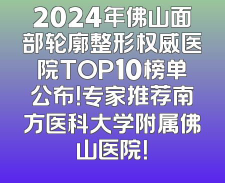 2024年佛山面部轮廓整形权威医院TOP10榜单公布！专家推荐南方医科大学附属佛山医院！