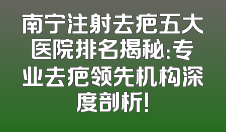 南宁注射去疤五大医院排名揭秘：专业去疤领先机构深度剖析！