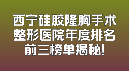 西宁硅胶隆胸手术整形医院年度排名前三榜单揭秘！
