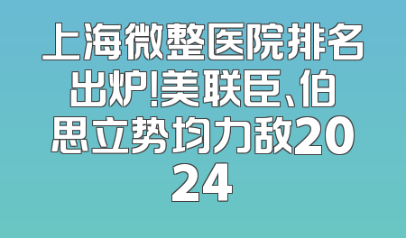 上海微整医院排名出炉！美联臣、伯思立势均力敌2024