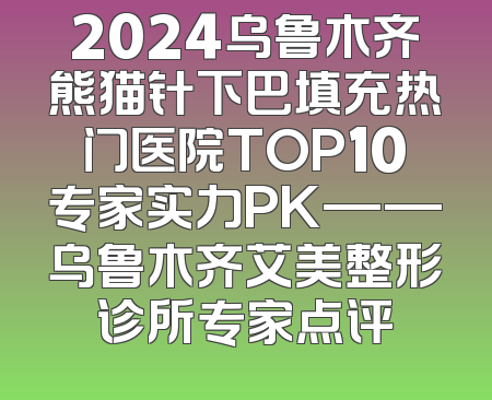 2024乌鲁木齐熊猫针下巴填充热门医院TOP10专家实力PK——乌鲁木齐艾美整形诊所专家点评