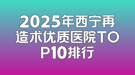 2025年西宁再造术优质医院TOP10排行