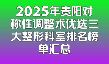 2025年贵阳对称性调整术优选三大整形科室排名榜单汇总