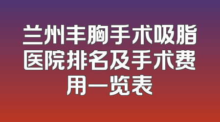 兰州丰胸手术吸脂医院排名及手术费用一览表