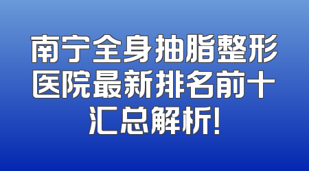 南宁全身抽脂整形医院最新排名前十汇总解析！