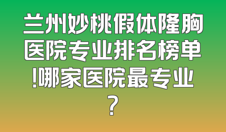 兰州妙桃假体隆胸医院专业排名榜单！哪家医院最专业？
