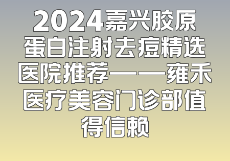 2024嘉兴胶原蛋白注射去痘精选医院推荐——雍禾医疗美容门诊部值得信赖