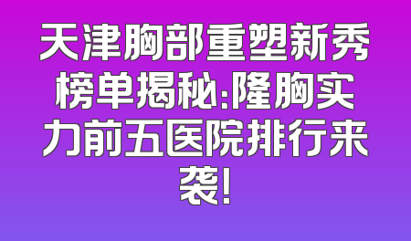 天津胸部重塑新秀榜单揭秘：隆胸实力前五医院排行来袭！