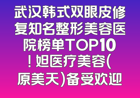 武汉韩式双眼皮修复知名整形美容医院榜单TOP10！媄妲医疗美容（原美天）备受欢迎