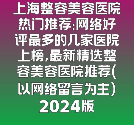 上海整容美容医院热门推荐：网络好评最多的几家医院上榜，最新精选整容美容医院推荐（以网络留言为主）2024版