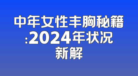 中年女性丰胸秘籍：2024年状况新解