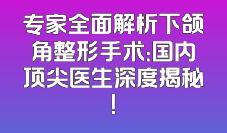 专家全面解析下颌角整形手术：国内顶尖医生深度揭秘！