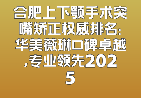合肥上下颚手术突嘴矫正权威排名：华美薇琳口碑卓越，专业领先2025