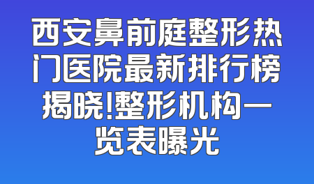 西安鼻前庭整形热门医院最新排行榜揭晓！整形机构一览表曝光