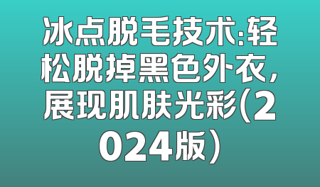 冰点脱毛技术：轻松脱掉黑色外衣，展现肌肤光彩（2024版）