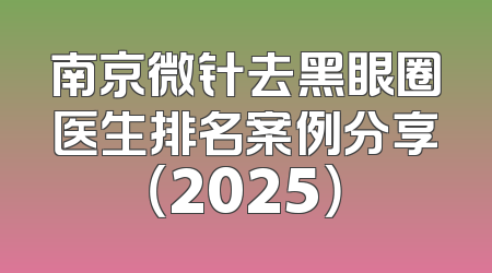 南京微针去黑眼圈医生排名案例分享（2025）