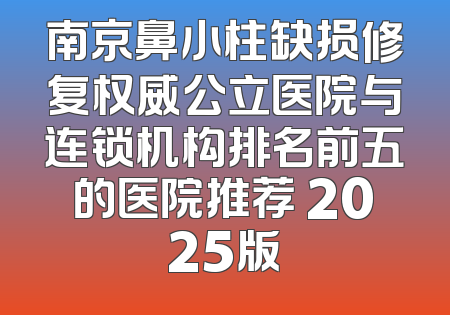 南京鼻小柱缺损修复权威公立医院与连锁机构排名前五的医院推荐 2025版