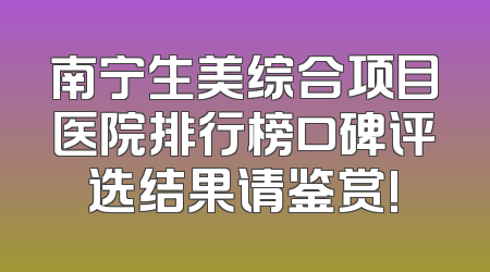 南宁生美综合项目医院排行榜口碑评选结果请鉴赏!