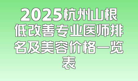2025杭州山根低改善专业医师排名及美容价格一览表