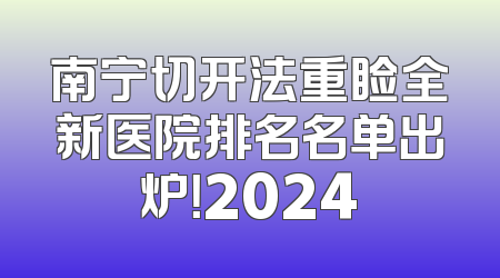 南宁切开法重睑全新医院排名名单出炉！2024