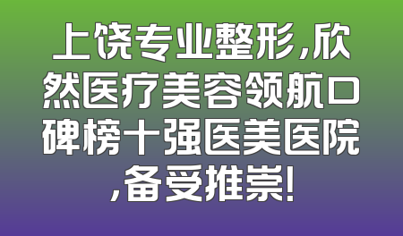 上饶专业整形，欣然医疗美容领航口碑榜十强医美医院，备受推崇！