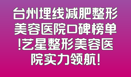 台州埋线减肥整形美容医院口碑榜单！艺星整形美容医院实力领航！