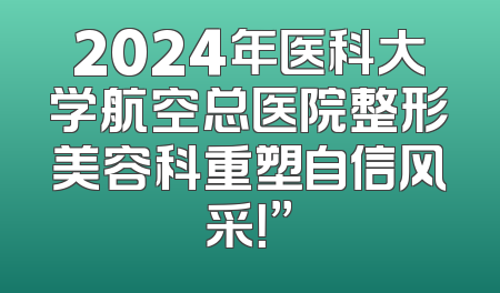 2024年医科大学航空总医院整形美容科重塑自信风采！”