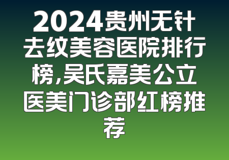 2024贵州无针去纹美容医院排行榜，吴氏嘉美公立医美门诊部红榜推荐