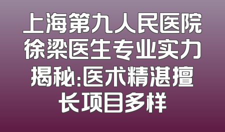 上海第九人民医院徐梁医生专业实力揭秘：医术精湛擅长项目多样