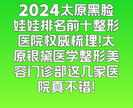 2024太原黑脸娃娃排名前十整形医院权威梳理！太原银黛医学整形美容门诊部这几家医院真不错！