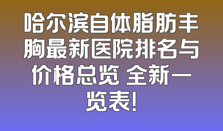 哈尔滨自体脂肪丰胸最新医院排名与价格总览 全新一览表！