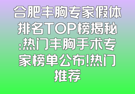 合肥丰胸专家假体排名TOP榜揭秘：热门丰胸手术专家榜单公布！热门推荐