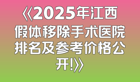 《2025年江西假体移除手术医院排名及参考价格公开！》