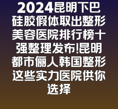 2024昆明下巴硅胶假体取出整形美容医院排行榜十强整理发布！昆明都市俪人韩国整形这些实力医院供你选择