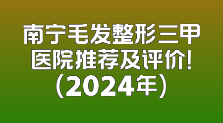 南宁毛发整形三甲医院推荐及评价！(2024年)