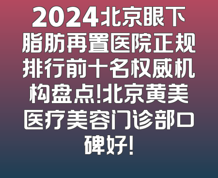 2024北京眼下脂肪再置医院正规排行前十名权威机构盘点！北京黄美医疗美容门诊部口碑好！