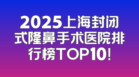 2025上海封闭式隆鼻手术医院排行榜TOP10！