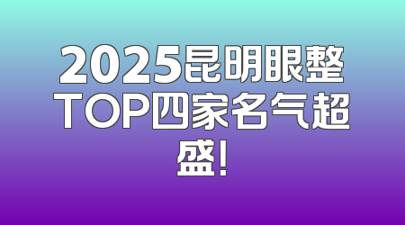 2025昆明眼整TOP四家名气超盛！