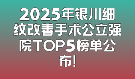 2025年银川细纹改善手术公立强院TOP5榜单公布！