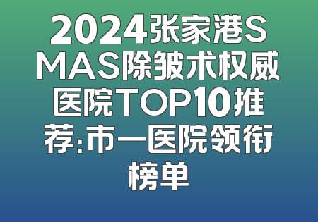 2024张家港SMAS除皱术权威医院TOP10推荐：市一医院领衔榜单