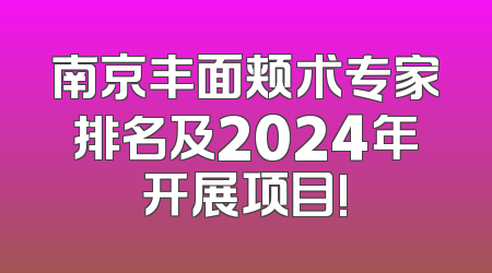 南京丰面颊术专家排名及2024年开展项目!