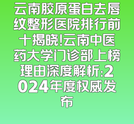 云南胶原蛋白去唇纹整形医院排行前十揭晓！云南中医药大学门诊部上榜理由深度解析：2024年度权威发布